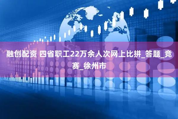 融创配资 四省职工22万余人次网上比拼_答题_竞赛_徐州市