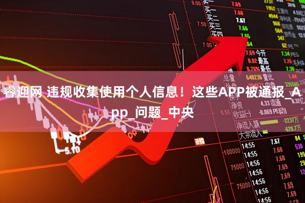 睿迎网 违规收集使用个人信息！这些APP被通报_App_问题_中央