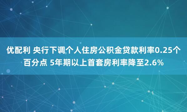 优配利 央行下调个人住房公积金贷款利率0.25个百分点 5年期以上首套房利率降至2.6%