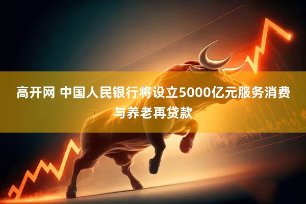 高开网 中国人民银行将设立5000亿元服务消费与养老再贷款