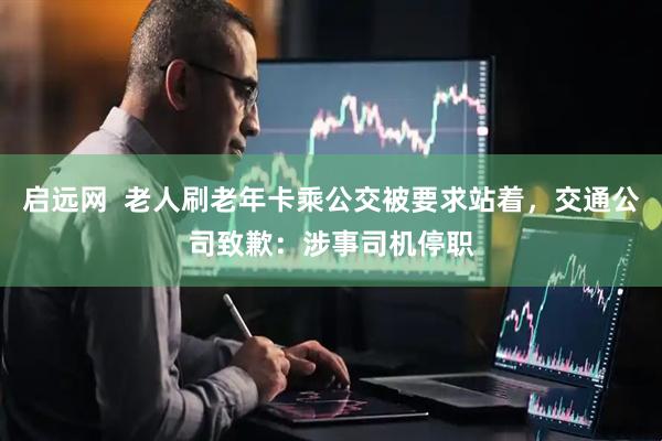 启远网  老人刷老年卡乘公交被要求站着，交通公司致歉：涉事司机停职