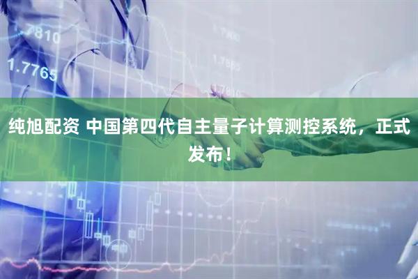 纯旭配资 中国第四代自主量子计算测控系统，正式发布！