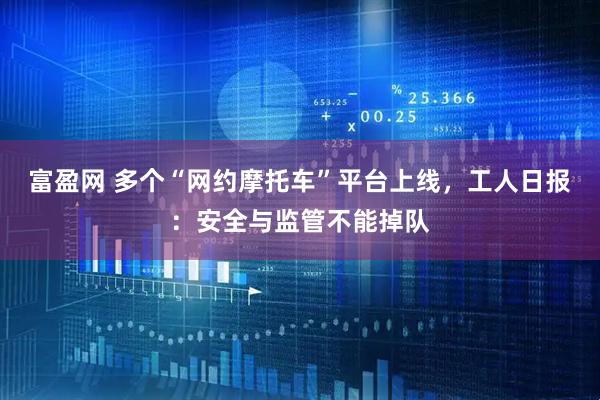 富盈网 多个“网约摩托车”平台上线，工人日报：安全与监管不能掉队