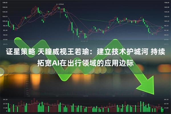 证星策略 天瞳威视王若瑜：建立技术护城河 持续拓宽AI在出行领域的应用边际