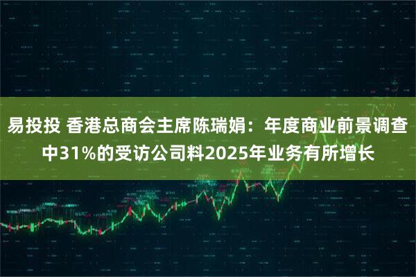 易投投 香港总商会主席陈瑞娟：年度商业前景调查中31%的受访公司料2025年业务有所增长