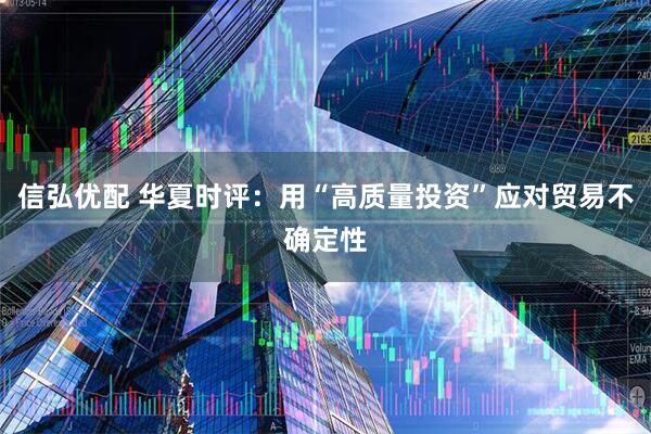 信弘优配 华夏时评：用“高质量投资”应对贸易不确定性