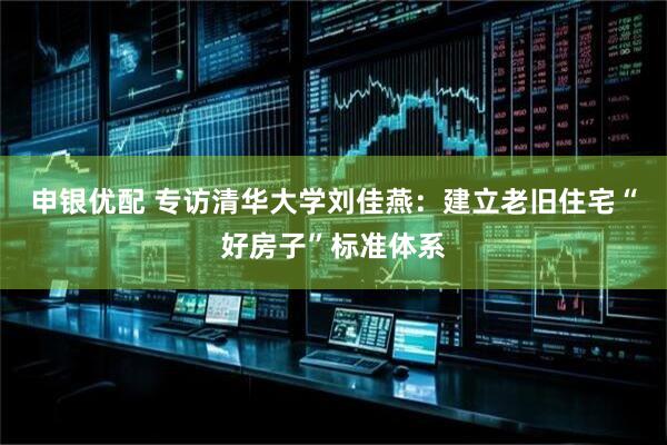 申银优配 专访清华大学刘佳燕：建立老旧住宅“好房子”标准体系