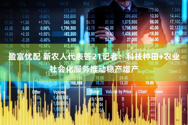 盈富忧配 新农人代表答21记者：科技种田+农业社会化服务推动稳产增产