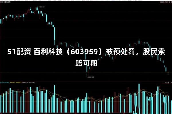 51配资 百利科技（603959）被预处罚，股民索赔可期