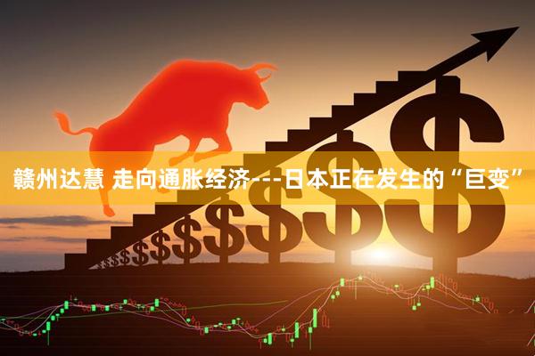 赣州达慧 走向通胀经济---日本正在发生的“巨变”