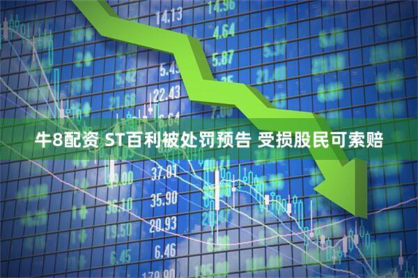 牛8配资 ST百利被处罚预告 受损股民可索赔