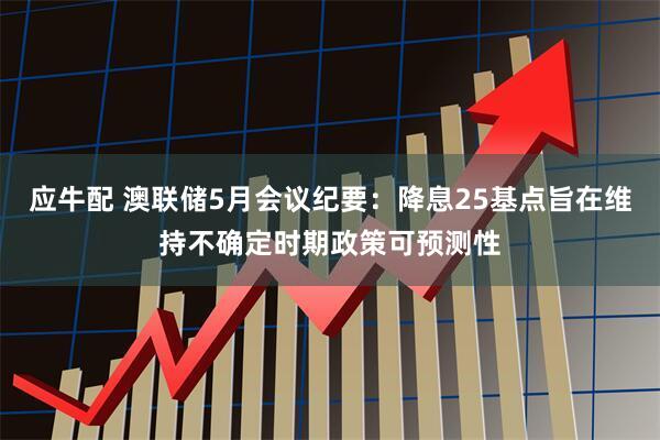 应牛配 澳联储5月会议纪要：降息25基点旨在维持不确定时期政策可预测性