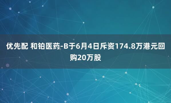 优先配 和铂医药-B于6月4日斥资174.8万港元回购20万股