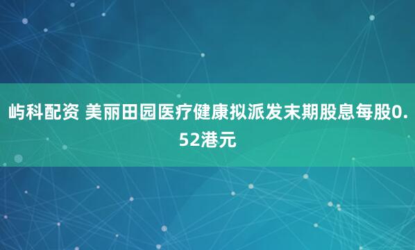 屿科配资 美丽田园医疗健康拟派发末期股息每股0.52港元