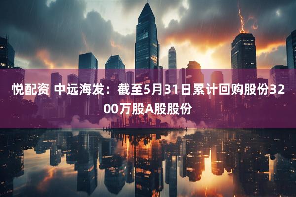 悦配资 中远海发：截至5月31日累计回购股份3200万股A股股份