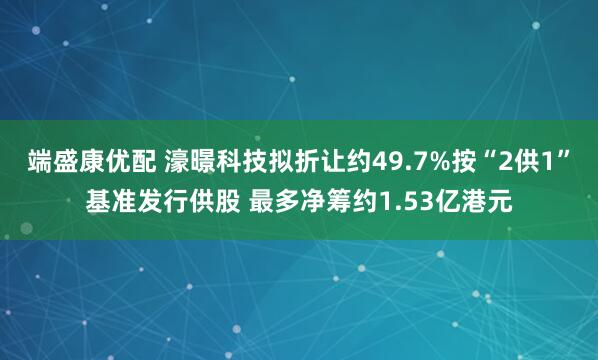 端盛康优配 濠暻科技拟折让约49.7%按“2供1”基准发行供股 最多净筹约1.53亿港元