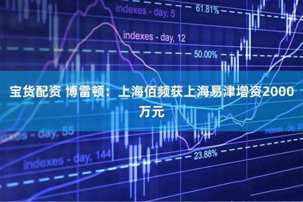 宝货配资 博雷顿：上海佰频获上海易津增资2000万元