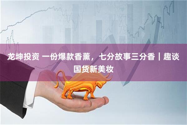龙坤投资 一份爆款香薰，七分故事三分香｜趣谈国货新美妆