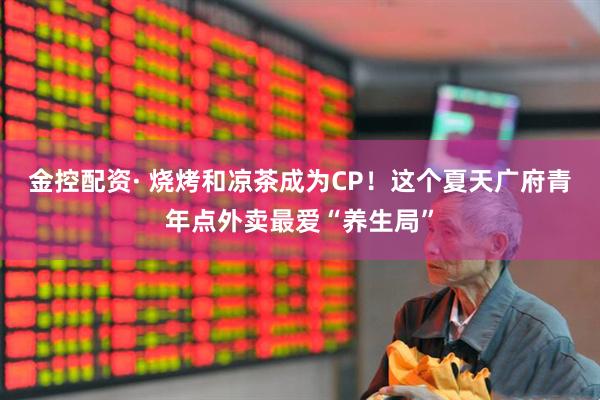 金控配资· 烧烤和凉茶成为CP！这个夏天广府青年点外卖最爱“养生局”