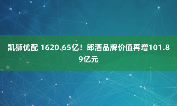 凯狮优配 1620.65亿！郎酒品牌价值再增101.89亿元