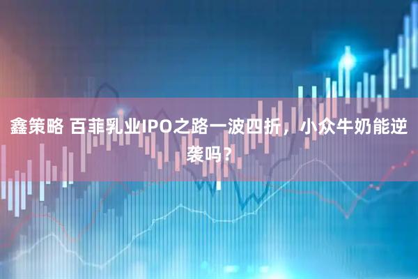 鑫策略 百菲乳业IPO之路一波四折，小众牛奶能逆袭吗？