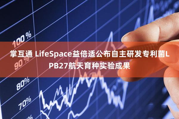 掌互通 LifeSpace益倍适公布自主研发专利菌LPB27航天育种实验成果