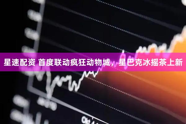 星速配资 首度联动疯狂动物城，星巴克冰摇茶上新