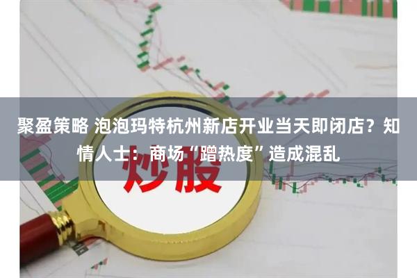 聚盈策略 泡泡玛特杭州新店开业当天即闭店？知情人士：商场“蹭热度”造成混乱