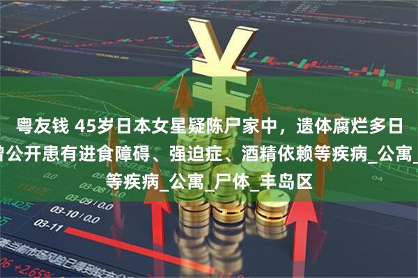 粤友钱 45岁日本女星疑陈尸家中，遗体腐烂多日无人发现，曾公开患有进食障碍、强迫症、酒精依赖等疾病_公寓_尸体_丰岛区