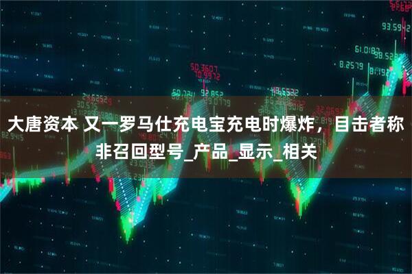 大唐资本 又一罗马仕充电宝充电时爆炸，目击者称非召回型号_产品_显示_相关