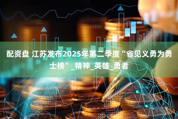 配资盘 江苏发布2025年第二季度“省见义勇为勇士榜”_精神_英雄_勇者