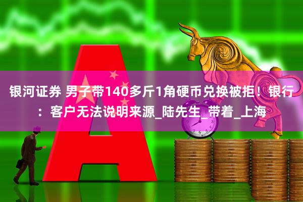 银河证券 男子带140多斤1角硬币兑换被拒！银行：客户无法说明来源_陆先生_带着_上海