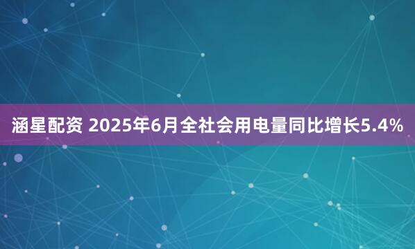涵星配资 2025年6月全社会用电量同比增长5.4%