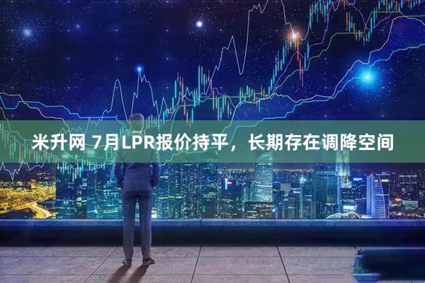 米升网 7月LPR报价持平，长期存在调降空间