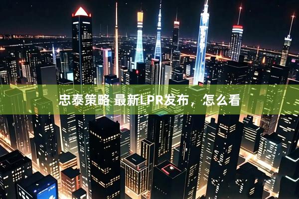 忠泰策略 最新LPR发布，怎么看