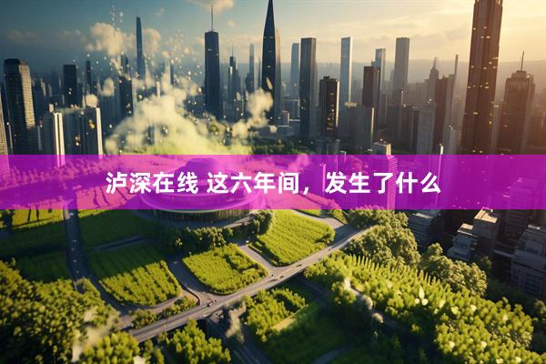 泸深在线 这六年间，发生了什么