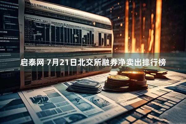 启泰网 7月21日北交所融券净卖出排行榜