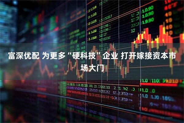 富深优配 为更多“硬科技”企业 打开嫁接资本市场大门