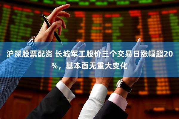 沪深股票配资 长城军工股价三个交易日涨幅超20%，基本面无重大变化