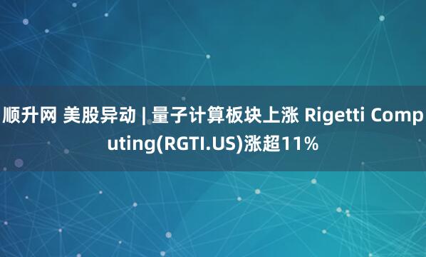 顺升网 美股异动 | 量子计算板块上涨 Rigetti Computing(RGTI.US)涨超11%